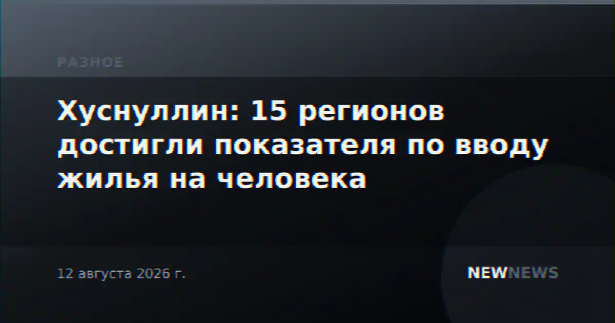 Хуснуллин: 15 регионов достигли показателя по вводу жилья на человека
