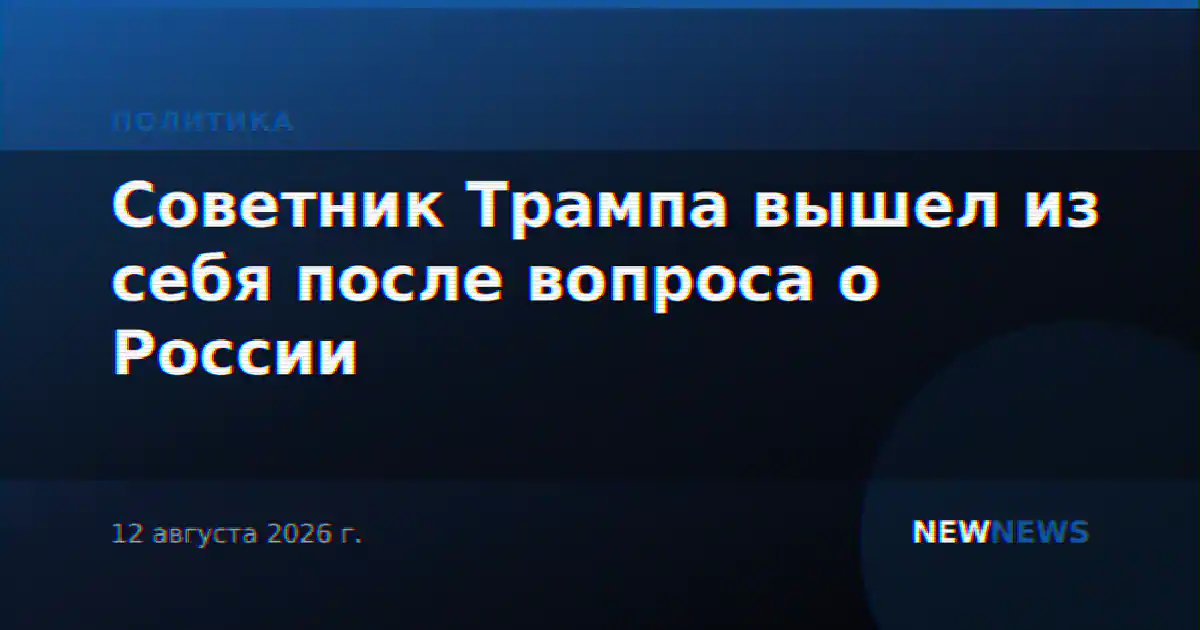 Советник Трампа вышел из себя после вопроса о России