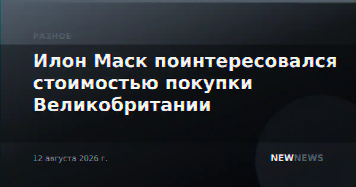 Илон Маск поинтересовался стоимостью покупки Великобритании