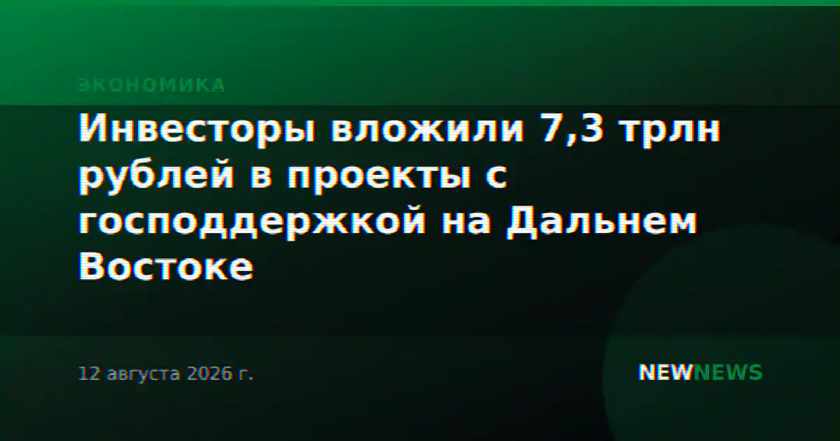 Инвесторы вложили 7,3 трлн рублей в проекты с господдержкой на Дальнем Востоке