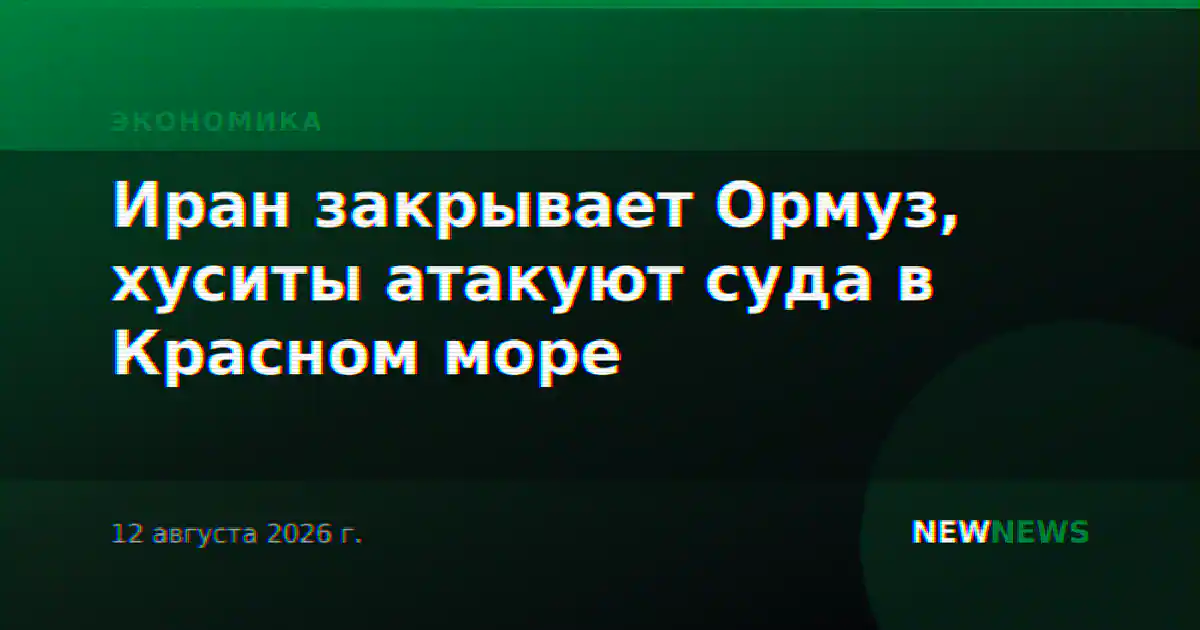 Иран закрывает Ормуз, хуситы атакуют суда в Красном море
