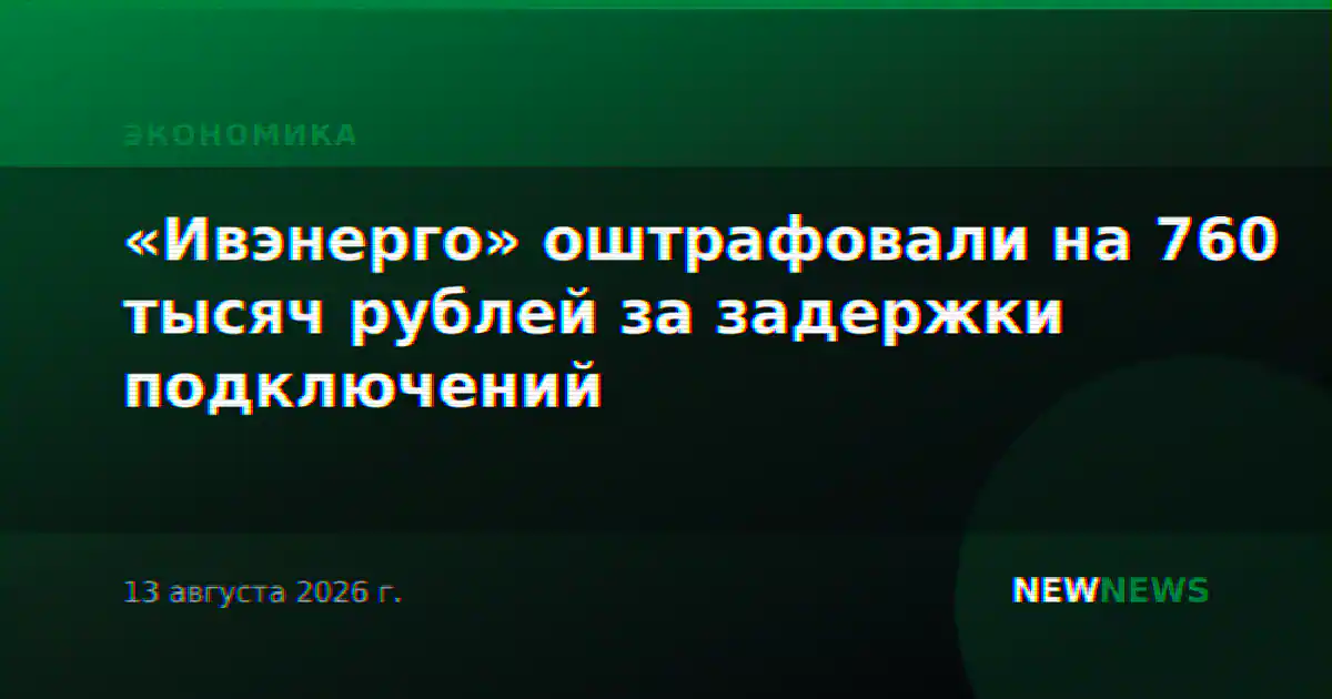 «Ивэнерго» оштрафовали на 760 тысяч рублей за задержки подключений