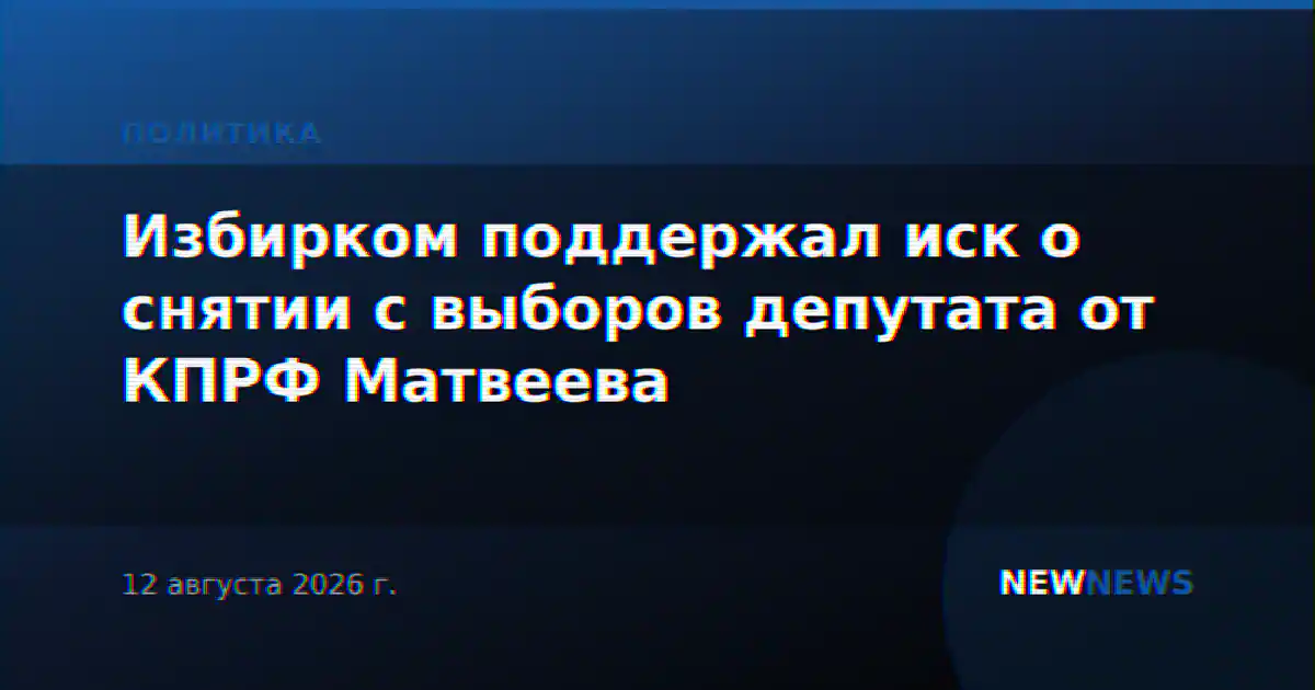 Избирком поддержал иск о снятии с выборов депутата от КПРФ Матвеева