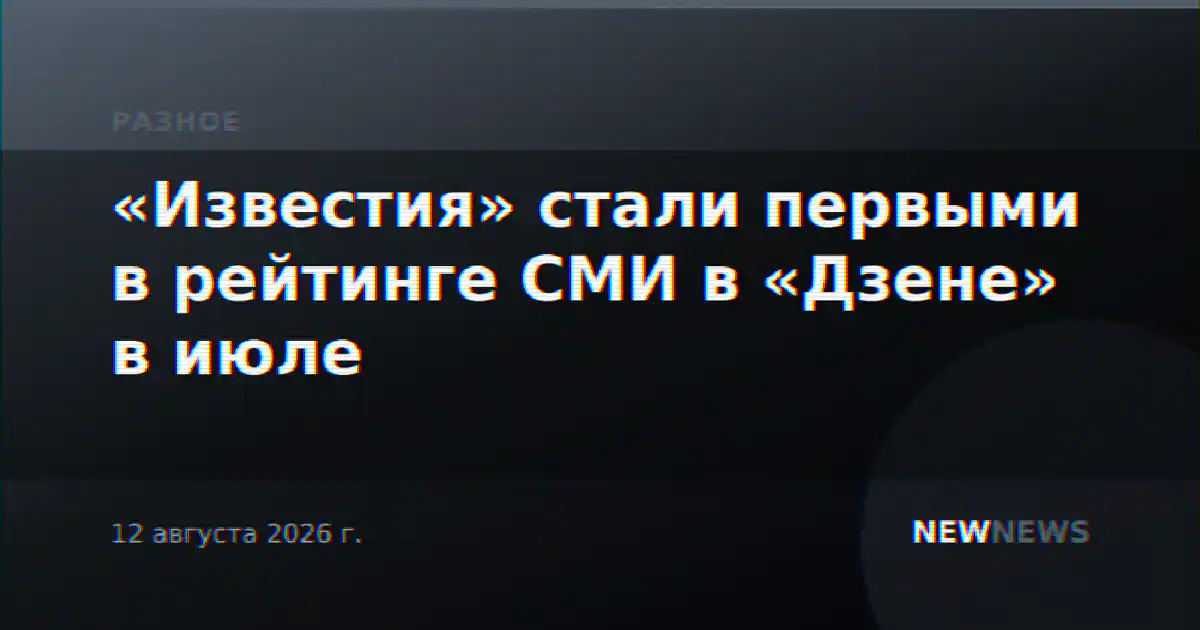 «Известия» стали первыми в рейтинге СМИ в «Дзене» в июле