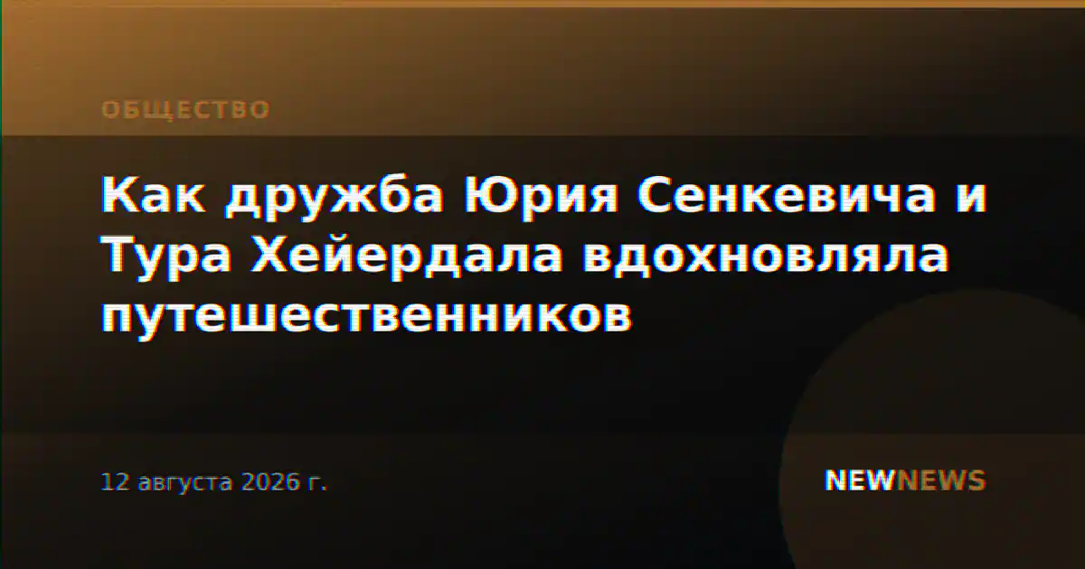 Как дружба Юрия Сенкевича и Тура Хейердала вдохновляла путешественников