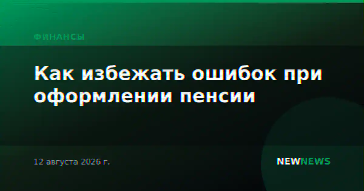 Как избежать ошибок при оформлении пенсии