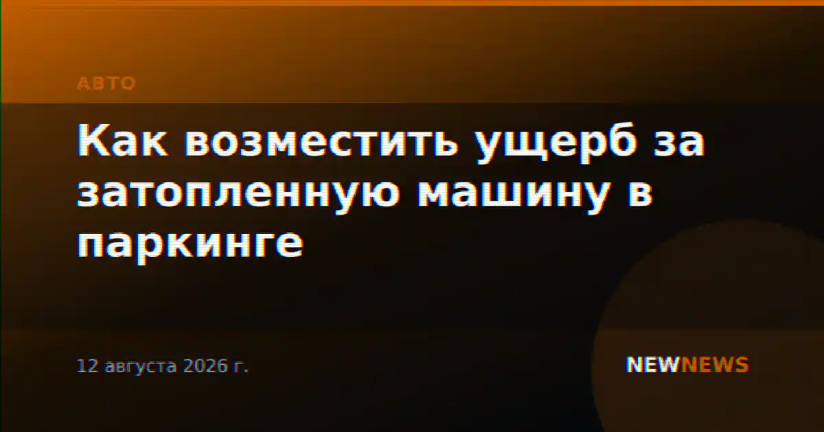 Как возместить ущерб за затопленную машину в паркинге