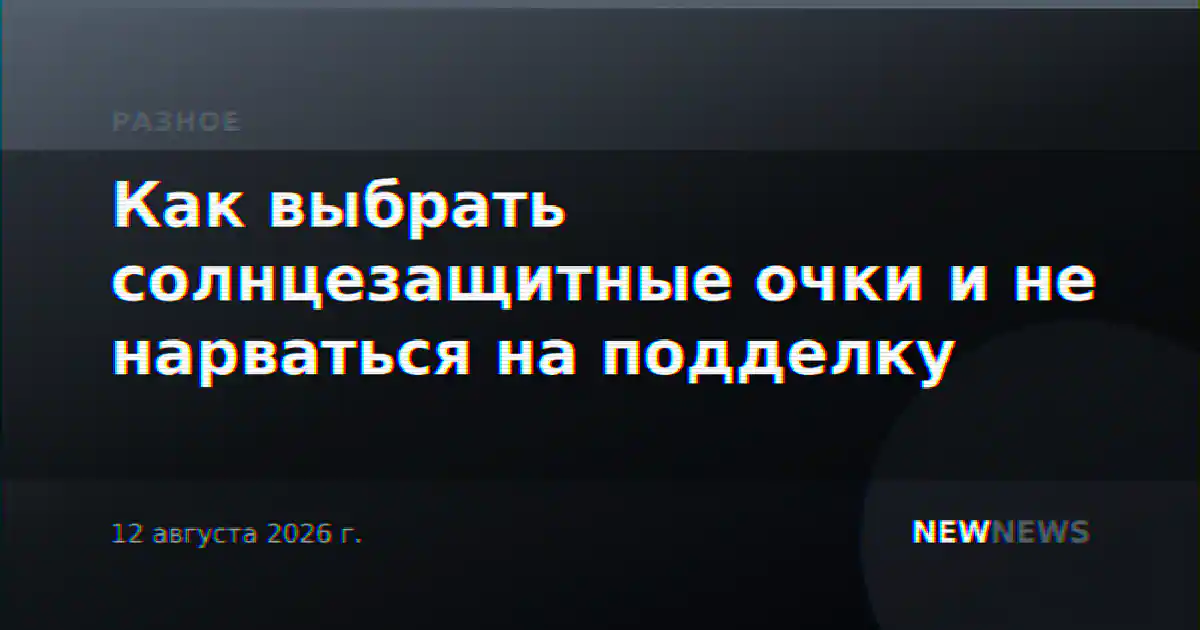 Как выбрать солнцезащитные очки и не нарваться на подделку