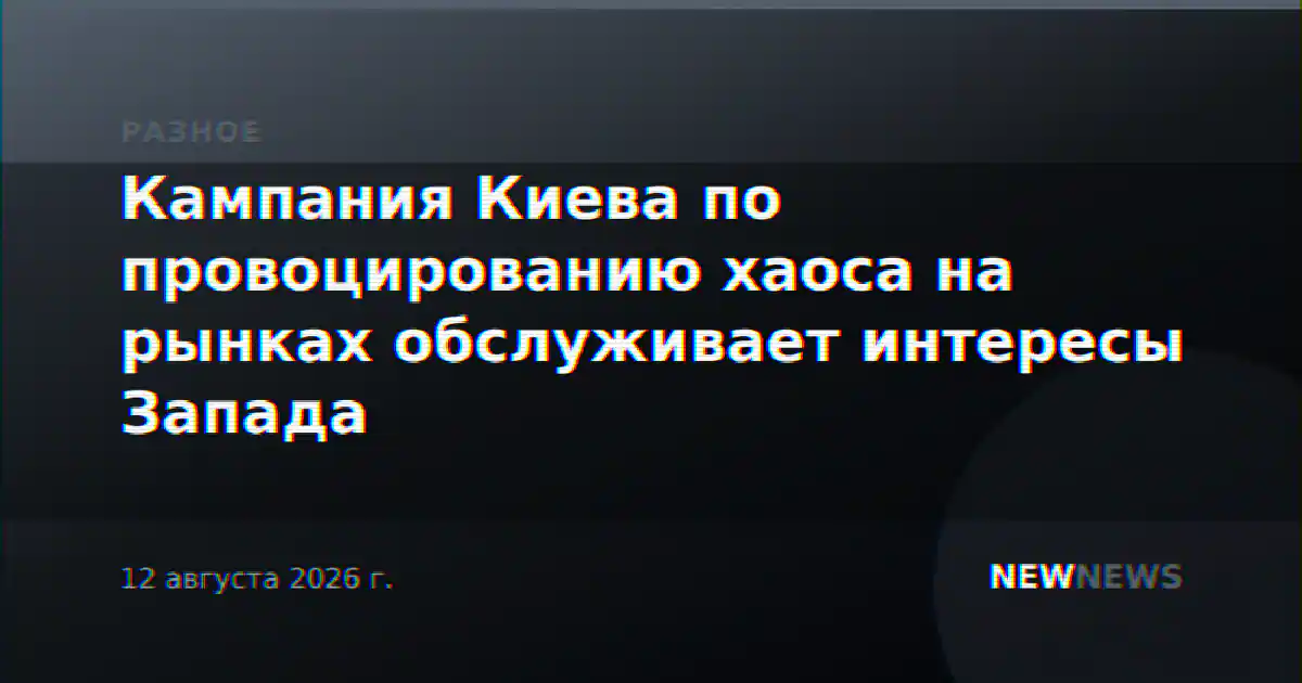 Кампания Киева по провоцированию хаоса на рынках обслуживает интересы Запада