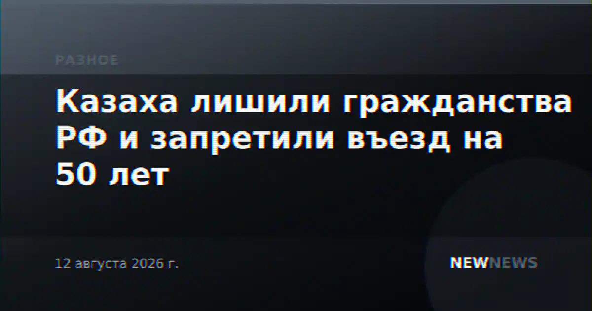 Казаха лишили гражданства РФ и запретили въезд на 50 лет