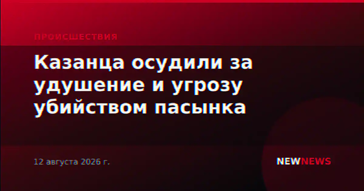 Казанца осудили за удушение и угрозу убийством пасынка