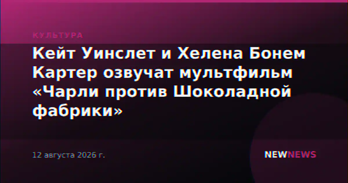 Кейт Уинслет и Хелена Бонем Картер озвучат мультфильм «Чарли против Шоколадной фабрики»