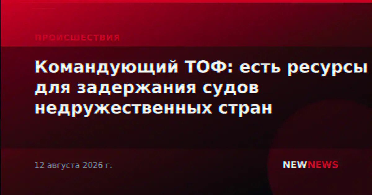 Командующий ТОФ доложил о готовности задерживать суда недружественных стран