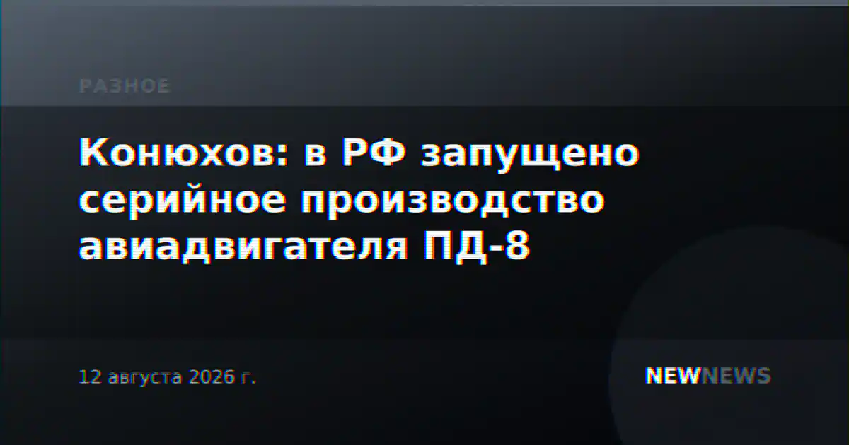 Конюхов: в РФ запущено серийное производство авиадвигателя ПД-8
