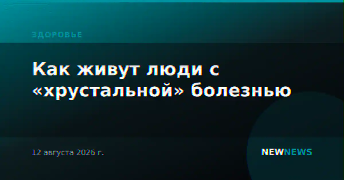 Как живут люди с «хрустальной» болезнью