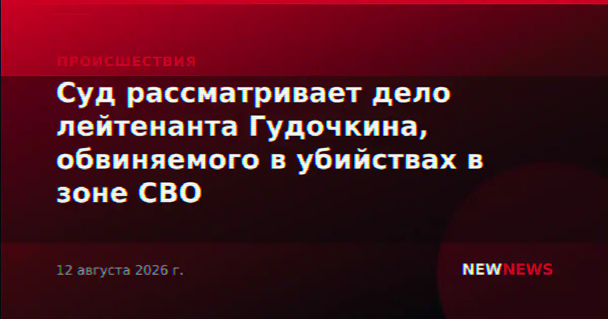 Суд рассматривает дело лейтенанта Гудочкина, обвиняемого в убийствах в зоне СВО