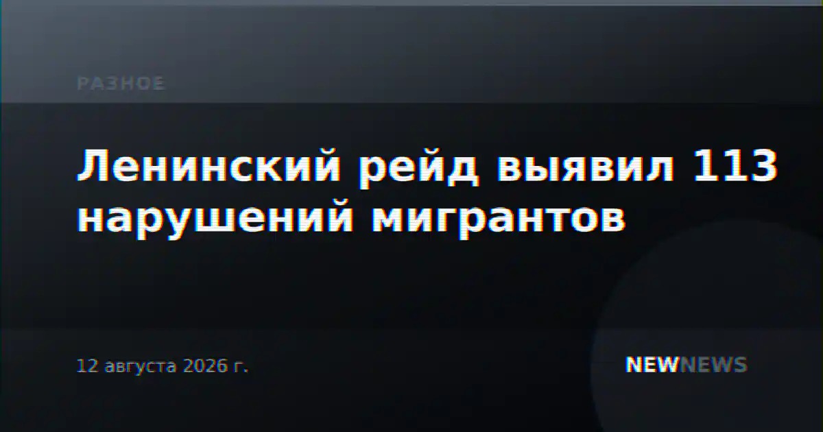 Ленинский рейд выявил 113 нарушений мигрантов