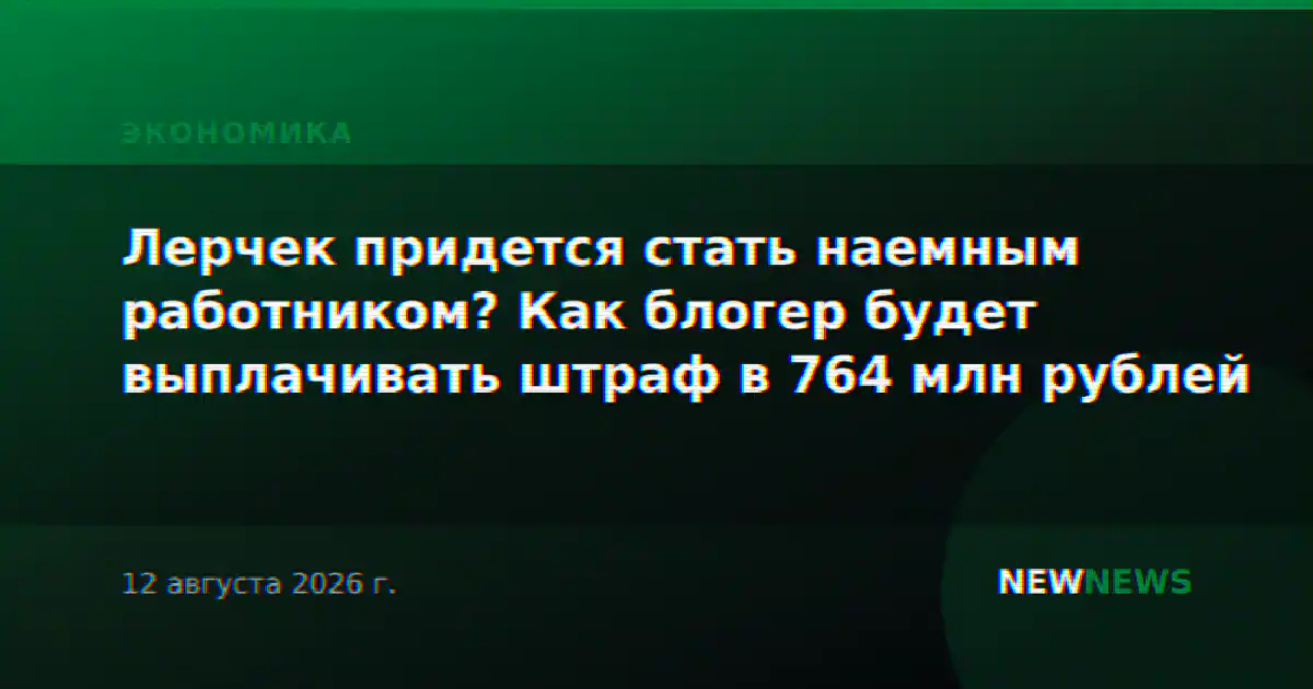 Лерчек придется стать наемным работником? Как блогер будет выплачивать штраф в 764 млн рублей