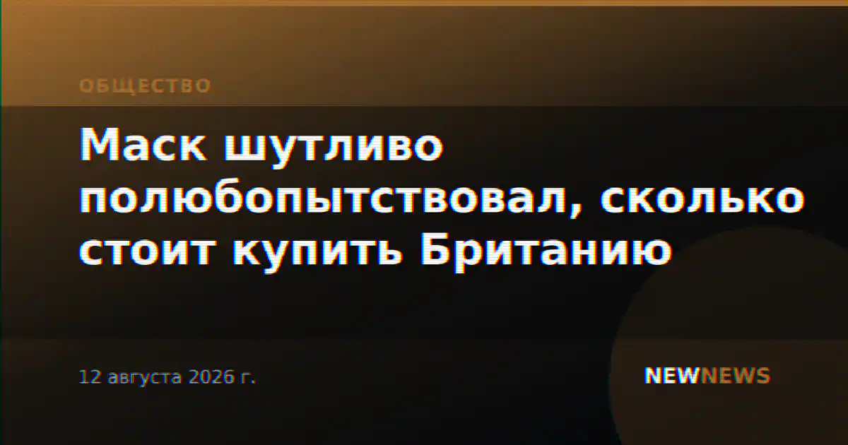 Маск шутливо полюбопытствовал, сколько стоит купить Британию