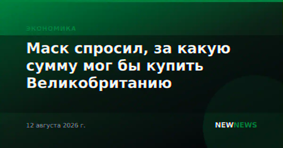 Маск спросил, за какую сумму мог бы купить Великобританию