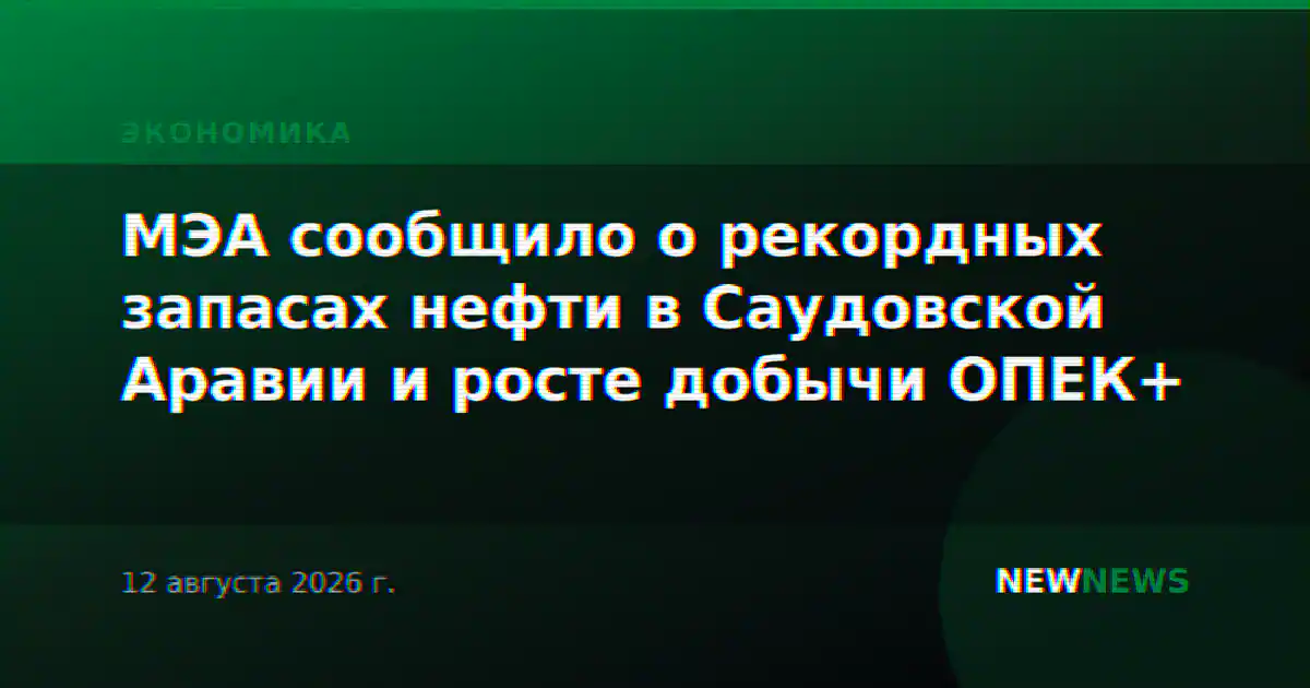 МЭА сообщило о рекордных запасах нефти в Саудовской Аравии и росте добычи ОПЕК+