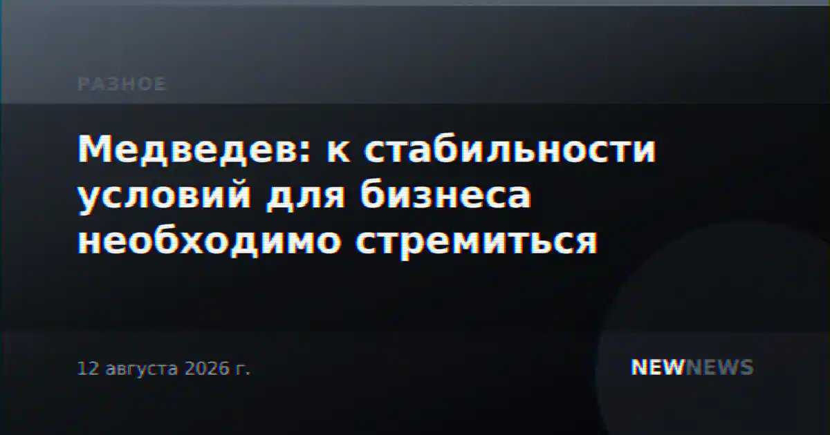 Медведев: к стабильности условий для бизнеса необходимо стремиться