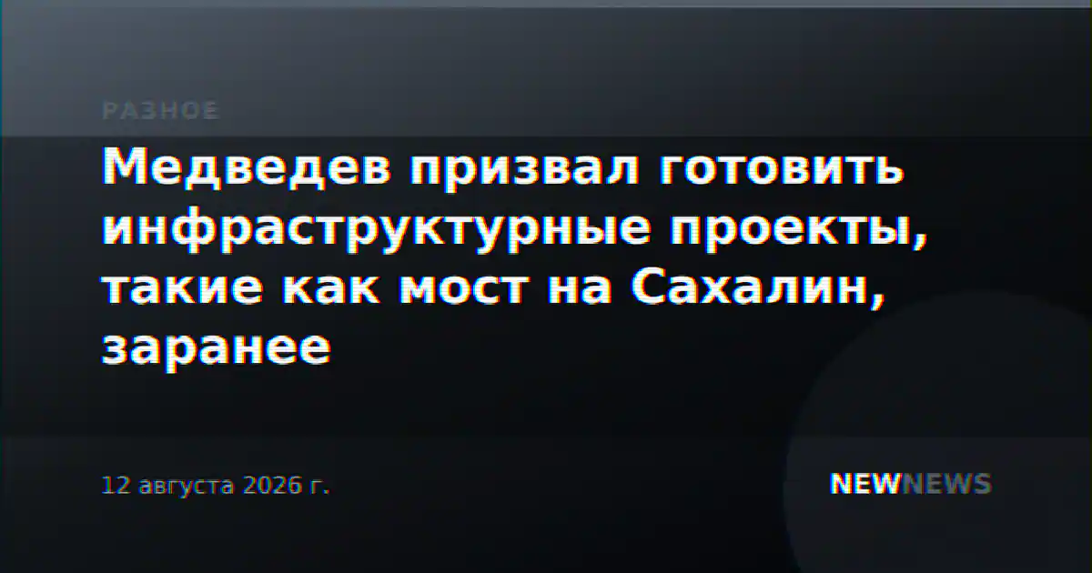 Медведев призвал готовить инфраструктурные проекты, такие как мост на Сахалин, заранее