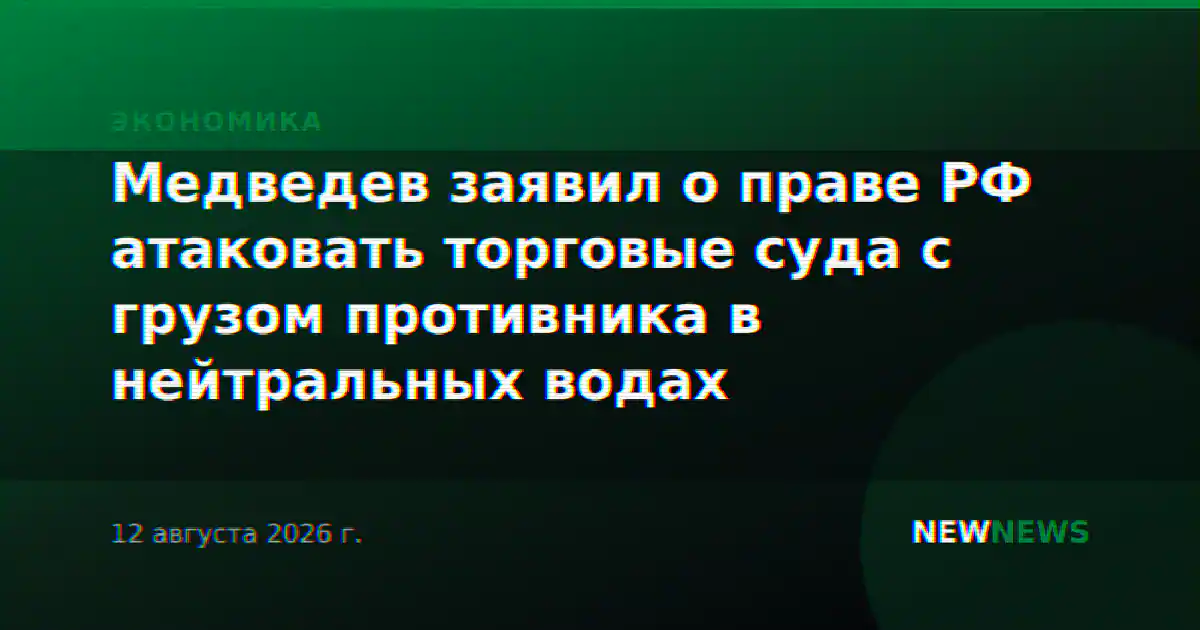 Медведев заявил о праве РФ атаковать торговые суда с грузом противника в нейтральных водах