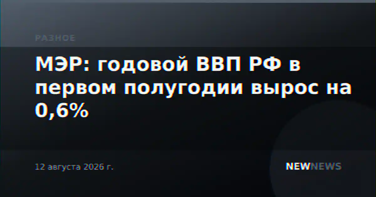 МЭР: годовой ВВП РФ в первом полугодии вырос на 0,6%