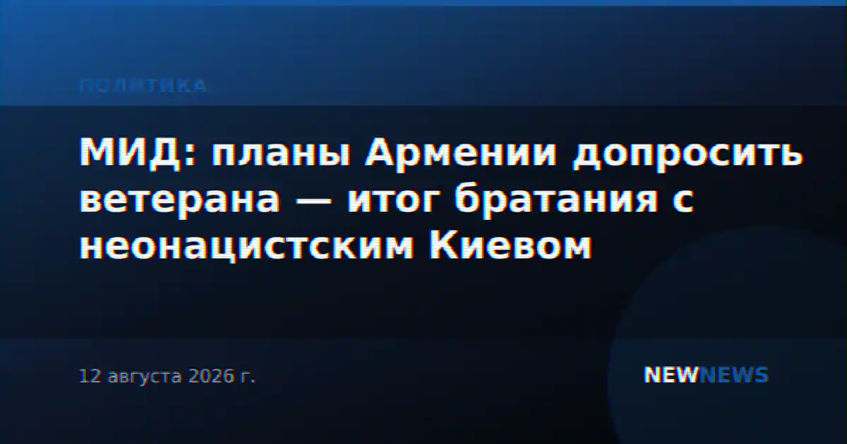 МИД: планы Армении допросить ветерана — итог братания с неонацистским Киевом