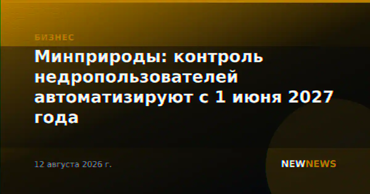 Минприроды: контроль недропользователей автоматизируют с 1 июня 2027 года
