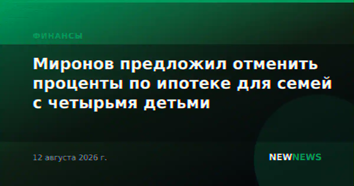 Миронов предложил отменить проценты по ипотеке для семей с четырьмя детьми