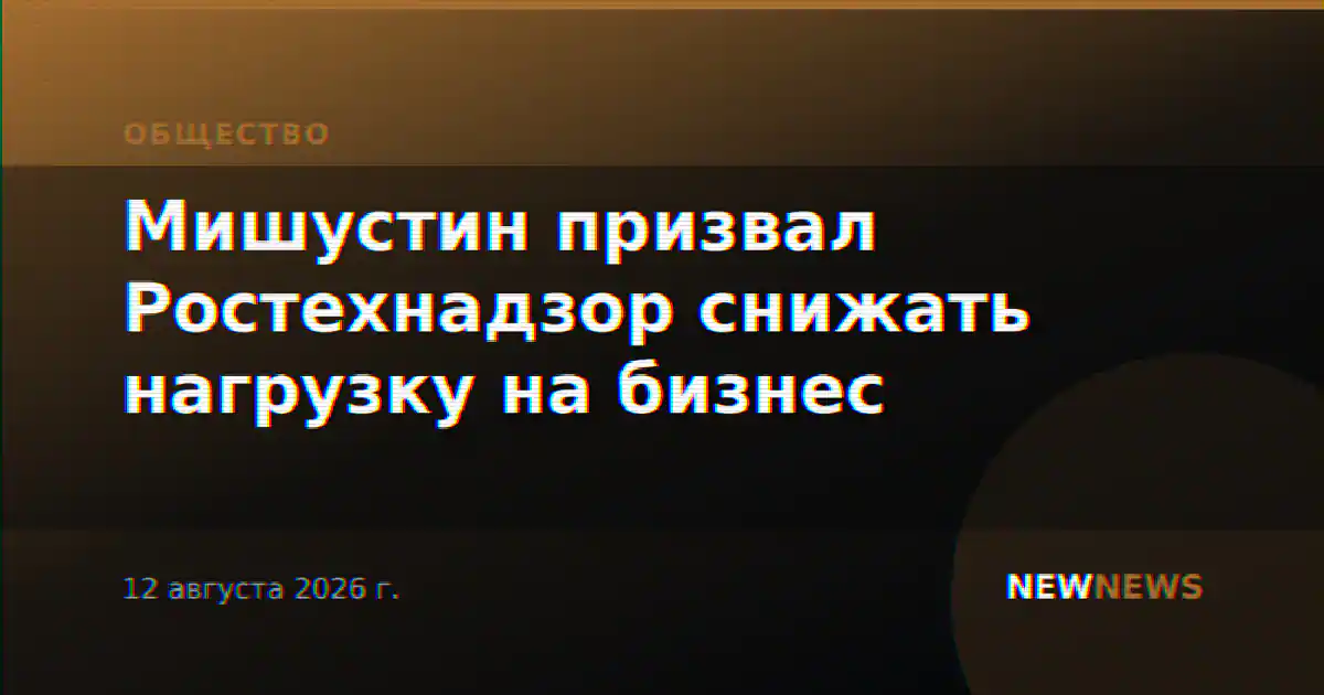 Мишустин призвал Ростехнадзор снижать нагрузку на бизнес