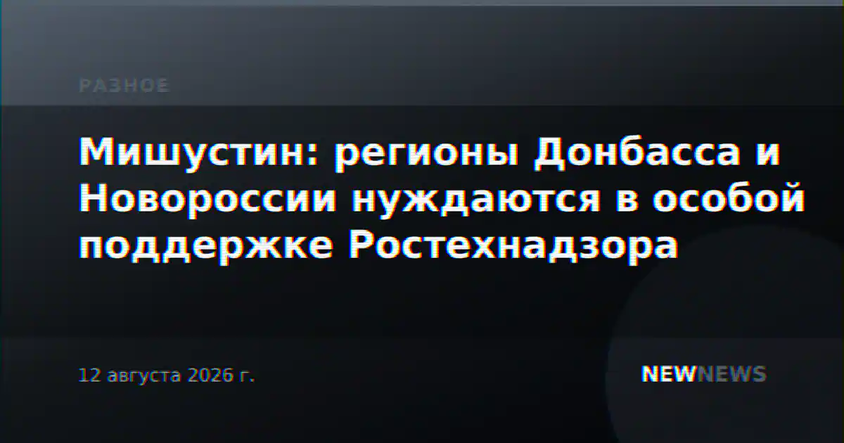 Мишустин: регионы Донбасса и Новороссии нуждаются в особой поддержке Ростехнадзора