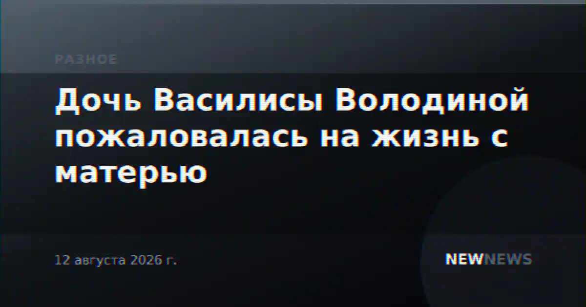Дочь Василисы Володиной пожаловалась на жизнь с матерью