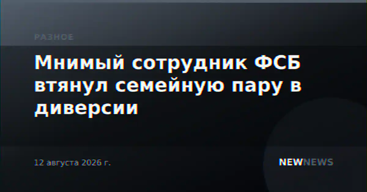 Мнимый сотрудник ФСБ втянул семейную пару в диверсии