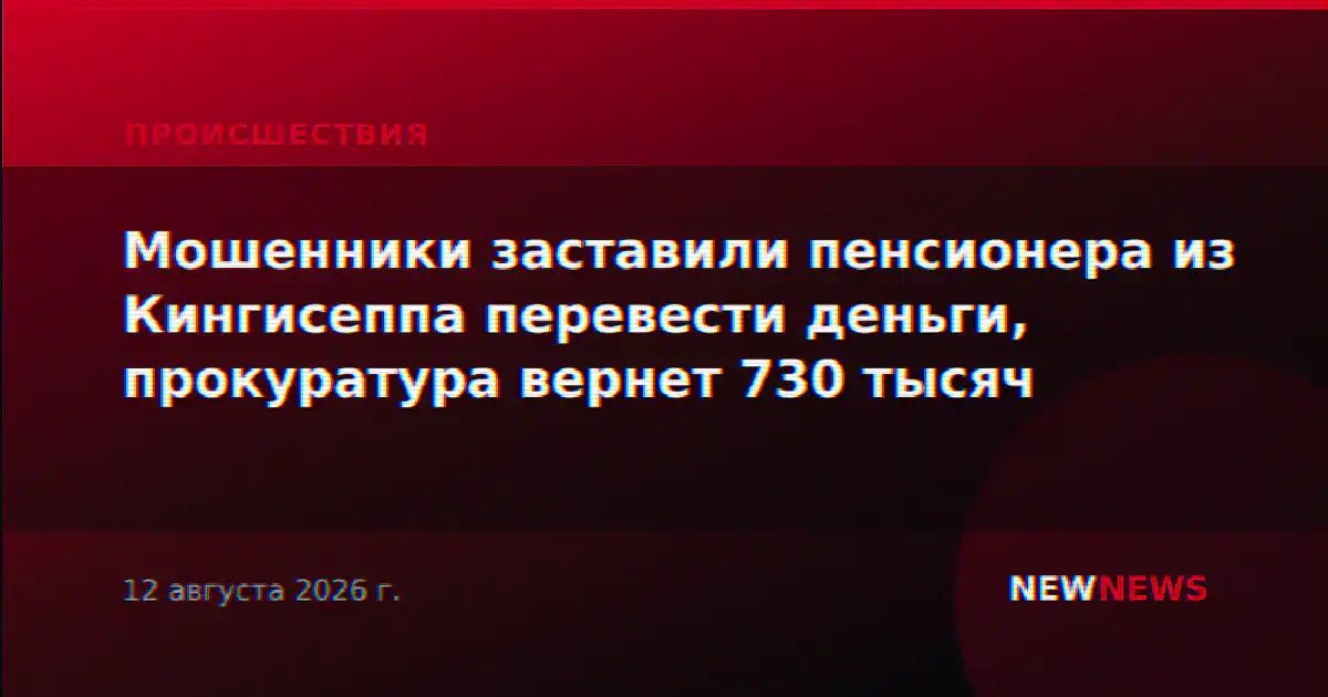 Мошенники заставили пенсионера из Кингисеппа перевести деньги, прокуратура вернет 730 тысяч