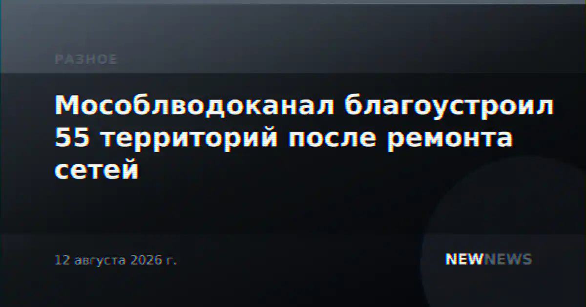 Мособлводоканал благоустроил 55 территорий после ремонта сетей