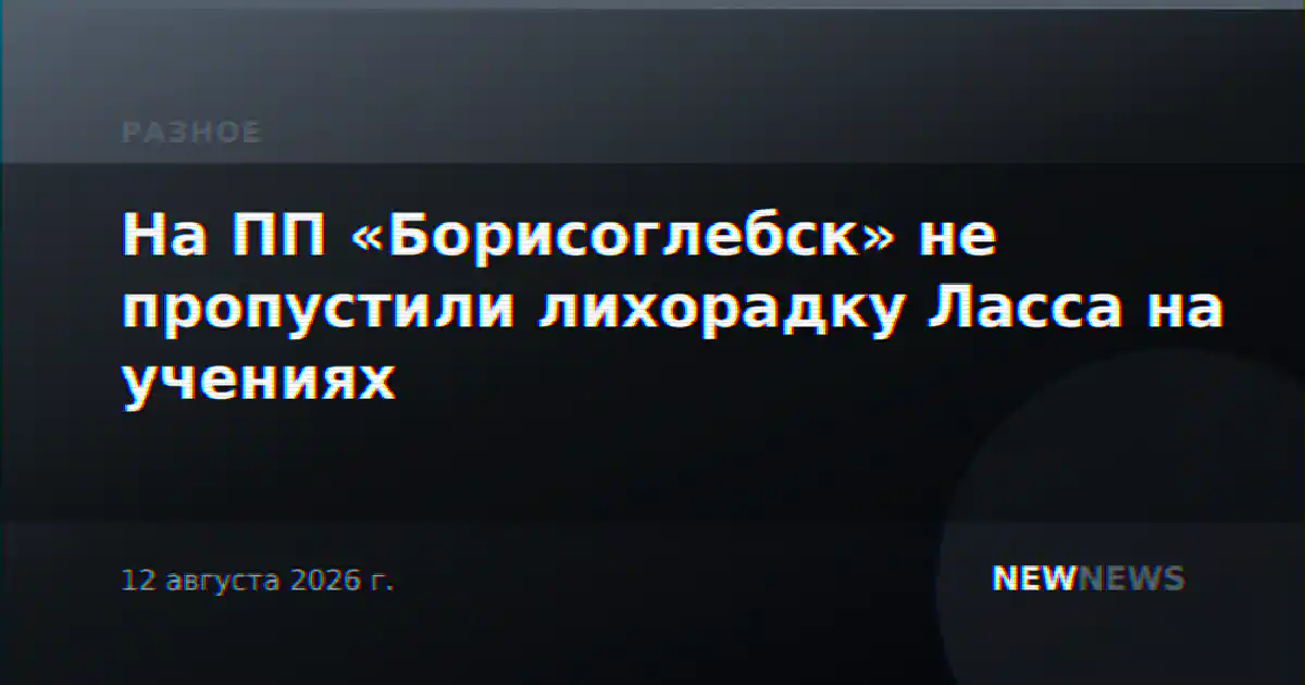 На ПП «Борисоглебск» не пропустили лихорадку Ласса на учениях