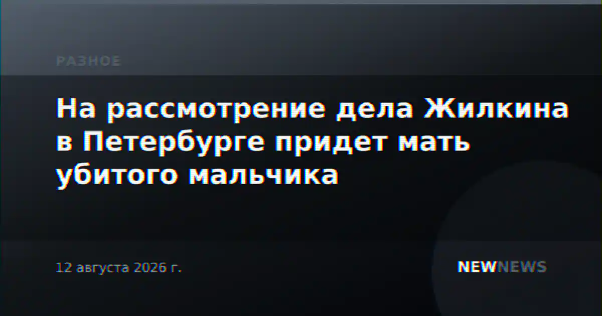 На рассмотрение дела Жилкина в Петербурге придет мать убитого мальчика
