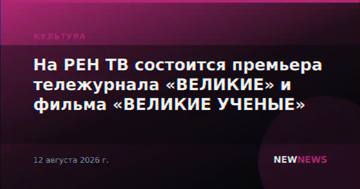 На РЕН ТВ состоится премьера тележурнала «ВЕЛИКИЕ» и фильма «ВЕЛИКИЕ УЧЕНЫЕ»