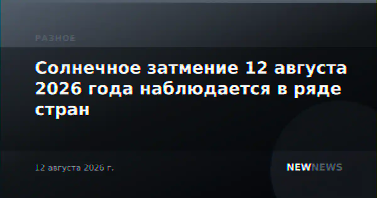 Солнечное затмение 12 августа 2026 года наблюдается в ряде стран