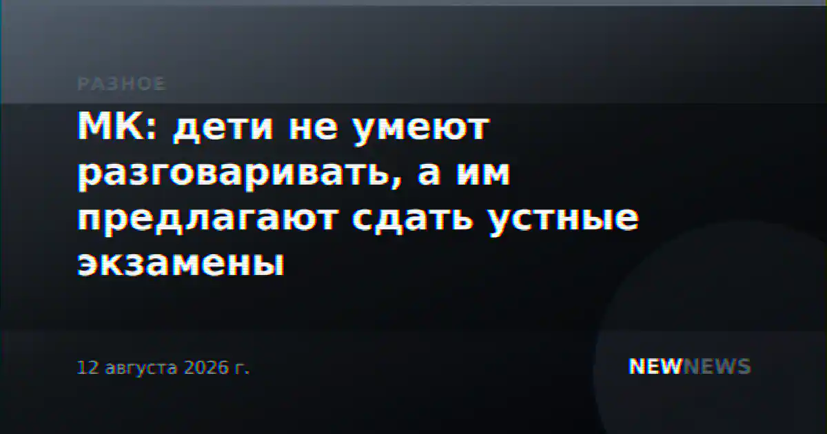 МК: дети не умеют разговаривать, а им предлагают сдать устные экзамены