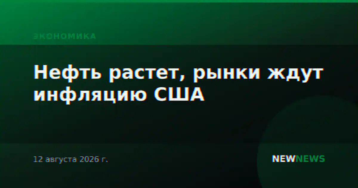 Нефть растет, рынки ждут инфляцию США