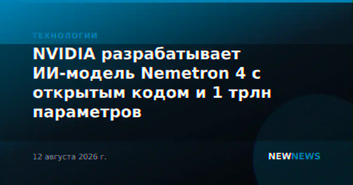 NVIDIA разрабатывает ИИ-модель Nemetron 4 с открытым кодом и 1 трлн параметров