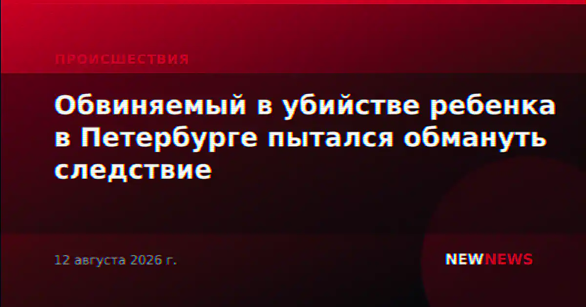 Обвиняемый в убийстве ребенка в Петербурге пытался обмануть следствие
