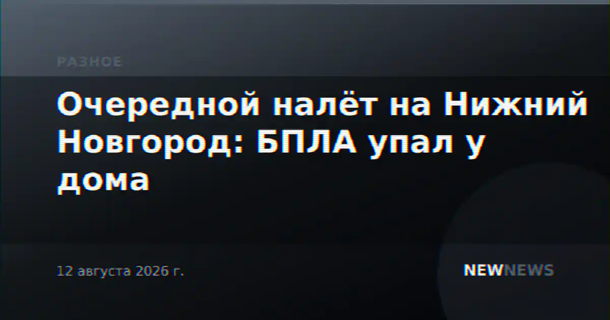 Очередной налёт на Нижний Новгород: БПЛА упал у дома