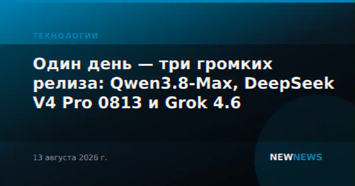 Один день — три громких релиза: Qwen3.8-Max, DeepSeek V4 Pro 0813 и Grok 4.6