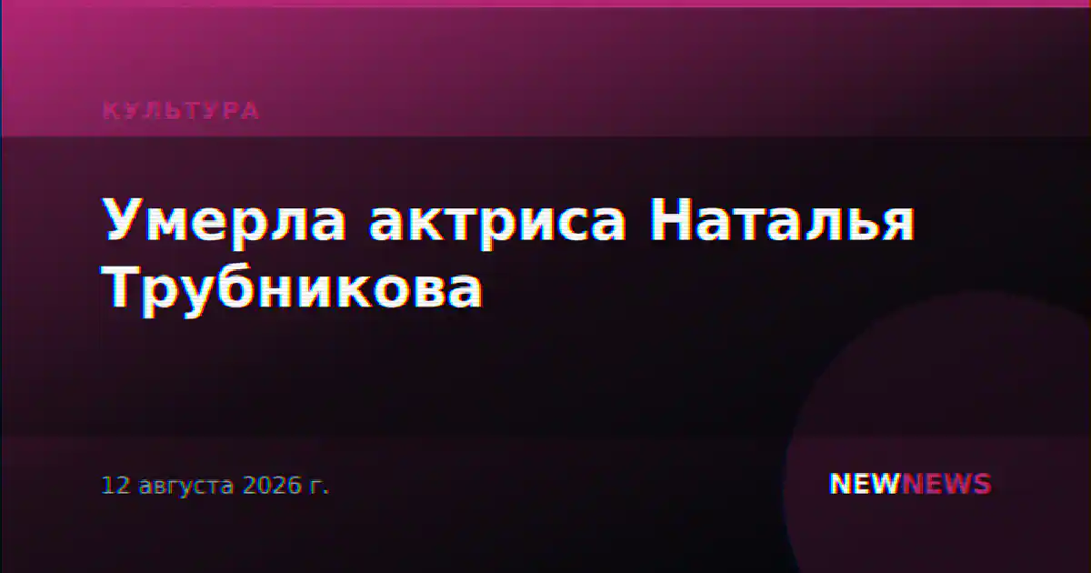 Умерла актриса Наталья Трубникова