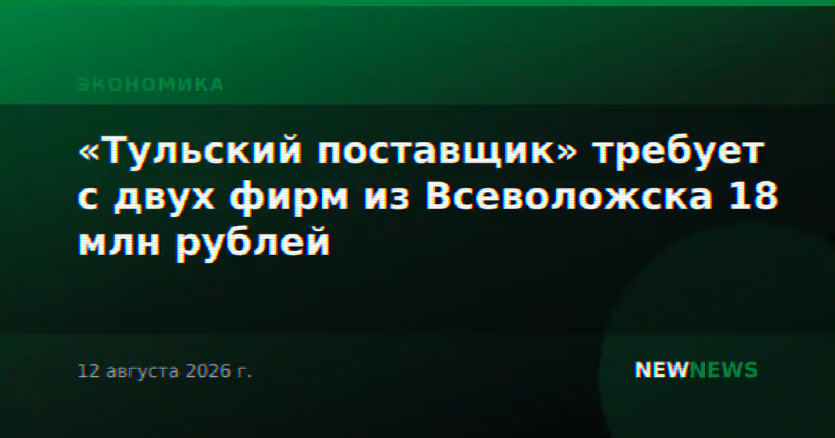 «Тульский поставщик» требует с двух фирм из Всеволожска 18 млн рублей